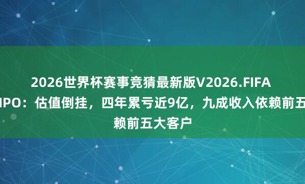2026世界杯赛事竞猜最新版V2026.FIFA 云英谷IPO：估值倒挂，四年累亏近9亿，九成收入依赖前五大客户