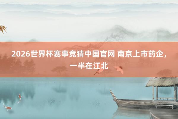 2026世界杯赛事竞猜中国官网 南京上市药企，一半在江北