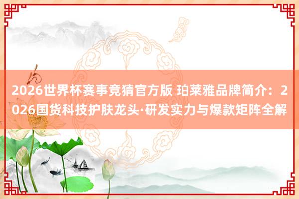2026世界杯赛事竞猜官方版 珀莱雅品牌简介：2026国货科技护肤龙头·研发实力与爆款矩阵全解
