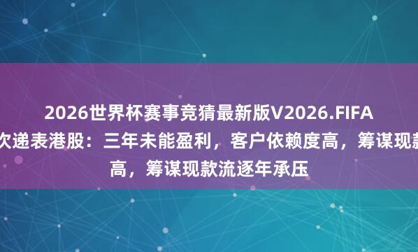 2026世界杯赛事竞猜最新版V2026.FIFA 硅基智能二次递表港股：三年未能盈利，客户依赖度高，筹谋现款流逐年承压