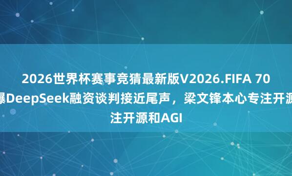 2026世界杯赛事竞猜最新版V2026.FIFA 700亿！曝DeepSeek融资谈判接近尾声，梁文锋本心专注开源和AGI