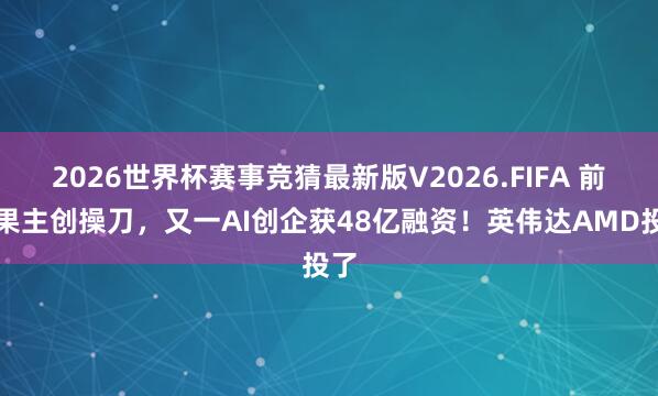 2026世界杯赛事竞猜最新版V2026.FIFA 前苹果主创操刀，又一AI创企获48亿融资！英伟达AMD投了
