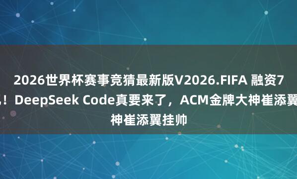2026世界杯赛事竞猜最新版V2026.FIFA 融资700亿！DeepSeek Code真要来了，ACM金牌大神崔添翼挂帅