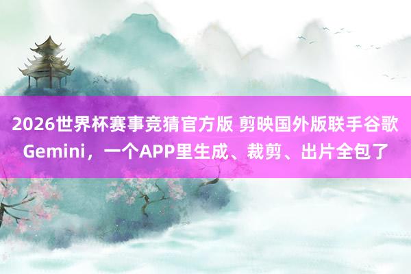 2026世界杯赛事竞猜官方版 剪映国外版联手谷歌Gemini，一个APP里生成、裁剪、出片全包了