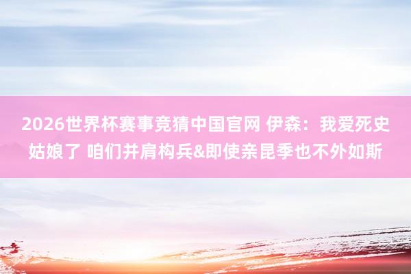 2026世界杯赛事竞猜中国官网 伊森：我爱死史姑娘了 咱们并肩构兵&即使亲昆季也不外如斯