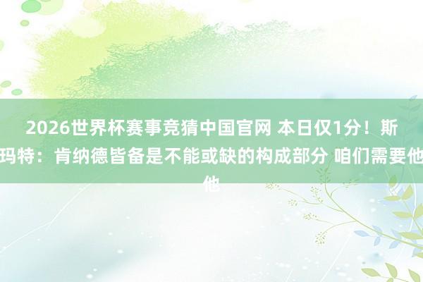2026世界杯赛事竞猜中国官网 本日仅1分！斯玛特：肯纳德皆备是不能或缺的构成部分 咱们需要他