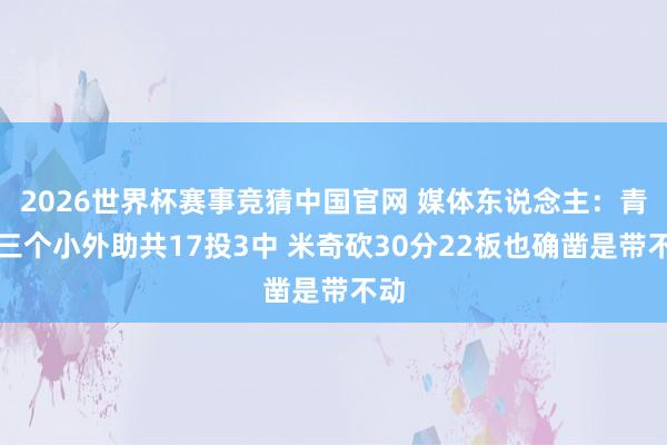 2026世界杯赛事竞猜中国官网 媒体东说念主：青岛三个小外助共17投3中 米奇砍30分22板也确凿是带不动