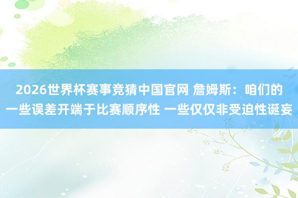 2026世界杯赛事竞猜中国官网 詹姆斯：咱们的一些误差开端于比赛顺序性 一些仅仅非受迫性诞妄