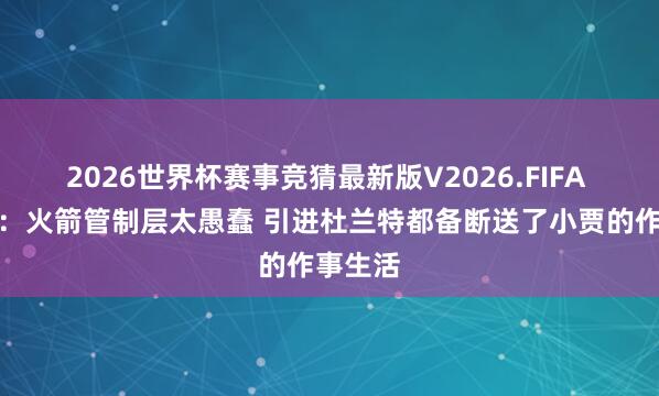 2026世界杯赛事竞猜最新版V2026.FIFA 徐静雨：火箭管制层太愚蠢 引进杜兰特都备断送了小贾的作事生活