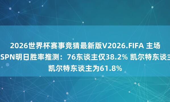 2026世界杯赛事竞猜最新版V2026.FIFA 主场保卫战！ESPN明日胜率推测：76东谈主仅38.2% 凯尔特东谈主为61.8%