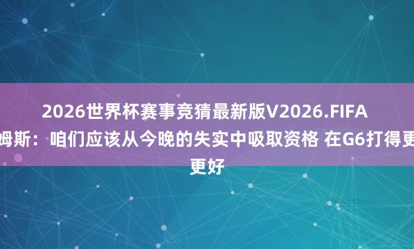 2026世界杯赛事竞猜最新版V2026.FIFA 詹姆斯：咱们应该从今晚的失实中吸取资格 在G6打得更好