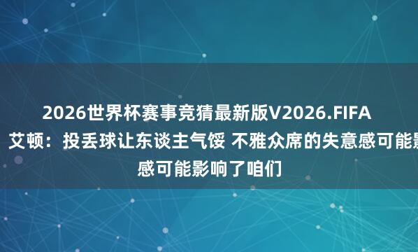 2026世界杯赛事竞猜最新版V2026.FIFA 【完满版】艾顿：投丢球让东谈主气馁 不雅众席的失意感可能影响了咱们