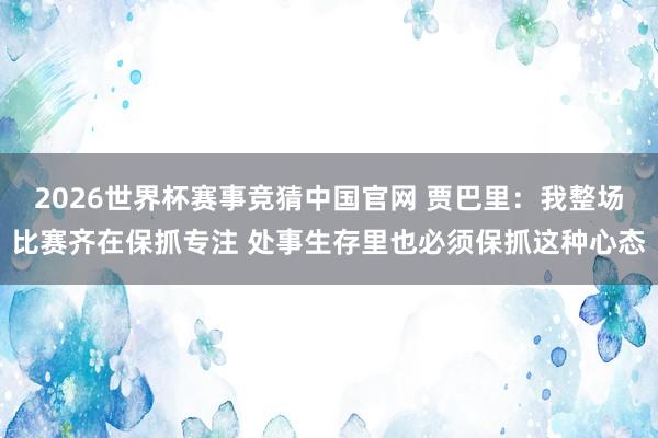 2026世界杯赛事竞猜中国官网 贾巴里：我整场比赛齐在保抓专注 处事生存里也必须保抓这种心态