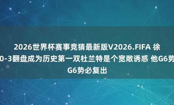 2026世界杯赛事竞猜最新版V2026.FIFA 徐静雨：0-3翻盘成为历史第一双杜兰特是个宽敞诱惑 他G6势必复出