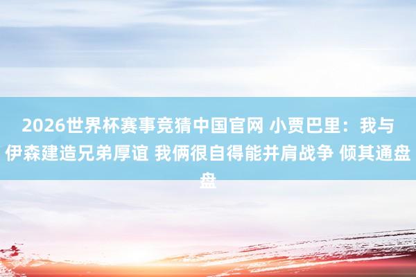 2026世界杯赛事竞猜中国官网 小贾巴里：我与伊森建造兄弟厚谊 我俩很自得能并肩战争 倾其通盘