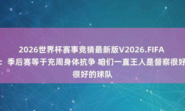 2026世界杯赛事竞猜最新版V2026.FIFA 贾巴里：季后赛等于充周身体抗争 咱们一直王人是督察很好的球队