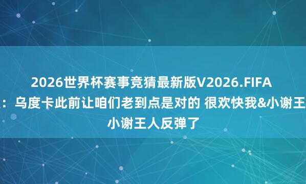 2026世界杯赛事竞猜最新版V2026.FIFA 小贾巴里：乌度卡此前让咱们老到点是对的 很欢快我&小谢王人反弹了