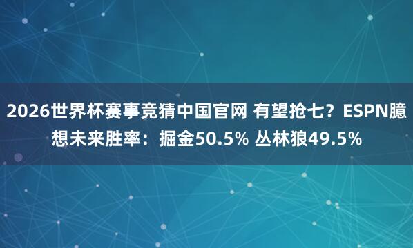 2026世界杯赛事竞猜中国官网 有望抢七？ESPN臆想未来胜率：掘金50.5% 丛林狼49.5%