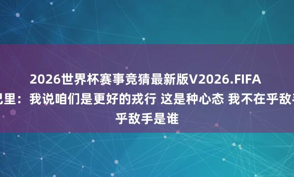 2026世界杯赛事竞猜最新版V2026.FIFA 小贾巴里：我说咱们是更好的戎行 这是种心态 我不在乎敌手是谁