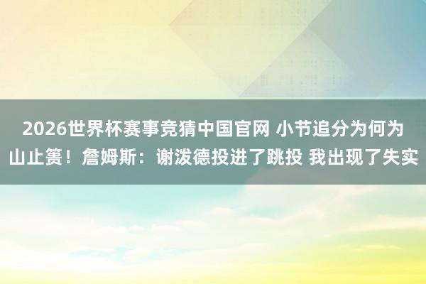 2026世界杯赛事竞猜中国官网 小节追分为何为山止篑！詹姆斯：谢泼德投进了跳投 我出现了失实