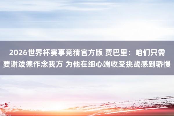 2026世界杯赛事竞猜官方版 贾巴里：咱们只需要谢泼德作念我方 为他在细心端收受挑战感到骄慢