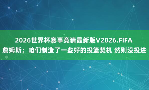 2026世界杯赛事竞猜最新版V2026.FIFA 詹姆斯：咱们制造了一些好的投篮契机 然则没投进