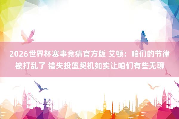 2026世界杯赛事竞猜官方版 艾顿：咱们的节律被打乱了 错失投篮契机如实让咱们有些无聊