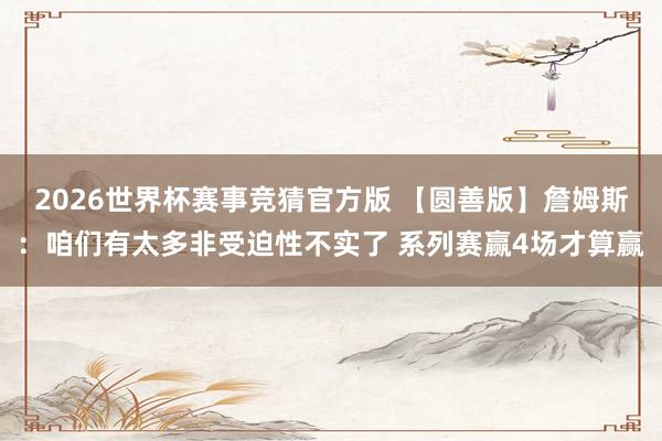 2026世界杯赛事竞猜官方版 【圆善版】詹姆斯：咱们有太多非受迫性不实了 系列赛赢4场才算赢