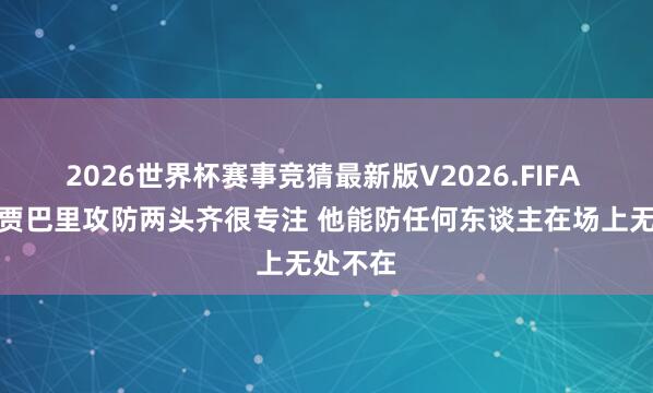 2026世界杯赛事竞猜最新版V2026.FIFA 申京：贾巴里攻防两头齐很专注 他能防任何东谈主在场上无处不在