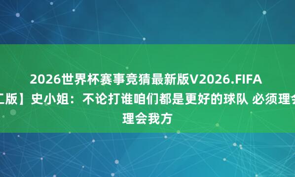 2026世界杯赛事竞猜最新版V2026.FIFA 【竣工版】史小姐：不论打谁咱们都是更好的球队 必须理会我方