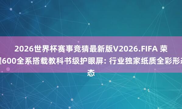 2026世界杯赛事竞猜最新版V2026.FIFA 荣耀600全系搭载教科书级护眼屏: 行业独家纸质全彩形态