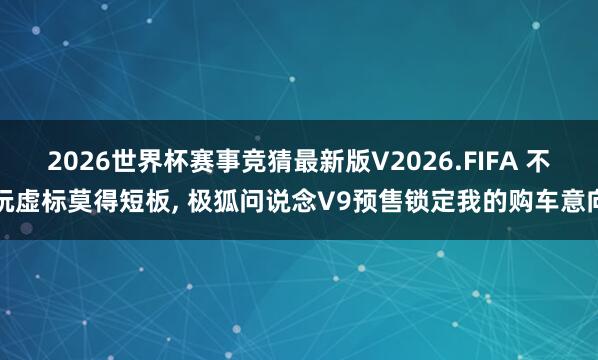 2026世界杯赛事竞猜最新版V2026.FIFA 不玩虚标莫得短板， 极狐问说念V9预售锁定我的购车意向