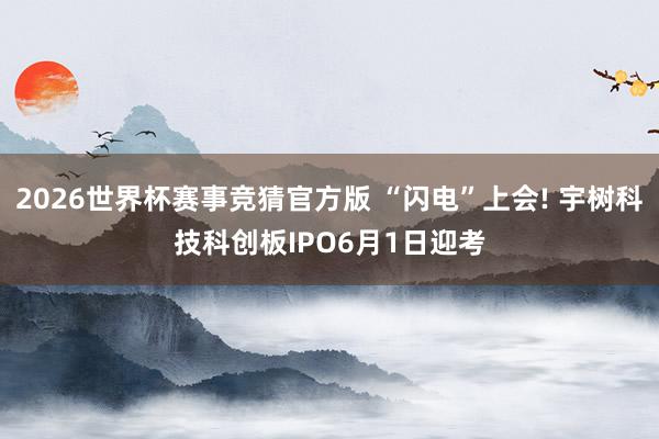 2026世界杯赛事竞猜官方版 “闪电”上会! 宇树科技科创板IPO6月1日迎考