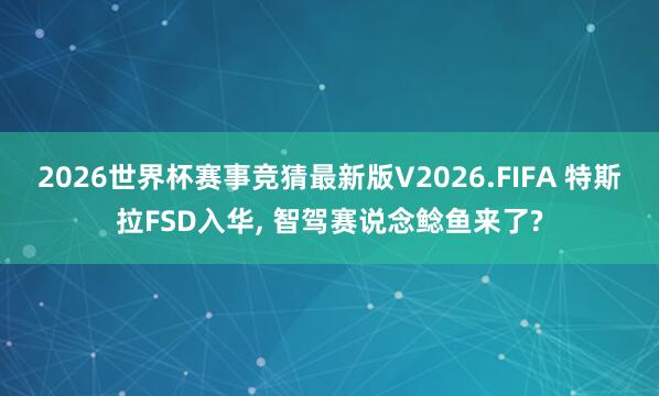 2026世界杯赛事竞猜最新版V2026.FIFA 特斯拉FSD入华， 智驾赛说念鲶鱼来了?