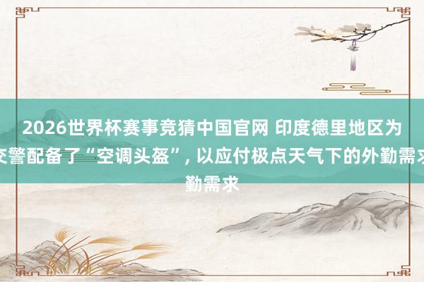 2026世界杯赛事竞猜中国官网 印度德里地区为交警配备了“空调头盔”， 以应付极点天气下的外勤需求