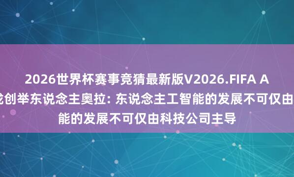 2026世界杯赛事竞猜最新版V2026.FIFA Anthropic聚拢创举东说念主奥拉: 东说念主工智能的发展不可仅由科技公司主导