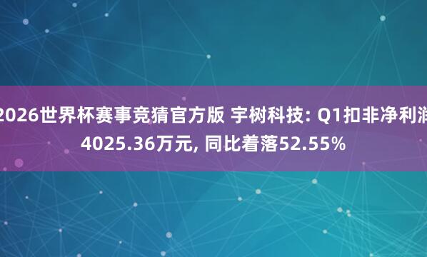 2026世界杯赛事竞猜官方版 宇树科技: Q1扣非净利润4025.36万元， 同比着落52.55%