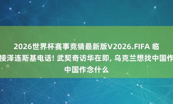 2026世界杯赛事竞猜最新版V2026.FIFA 临行前突接泽连斯基电话! 武契奇访华在即， 乌克兰想找中国作念什么