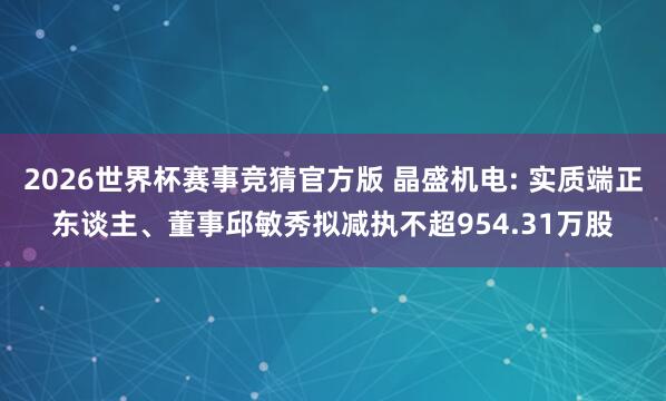 2026世界杯赛事竞猜官方版 晶盛机电: 实质端正东谈主、董事邱敏秀拟减执不超954.31万股