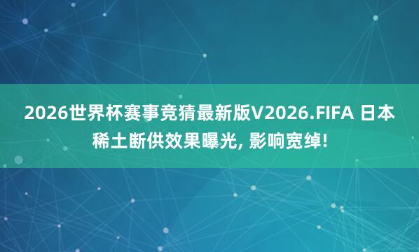 2026世界杯赛事竞猜最新版V2026.FIFA 日本稀土断供效果曝光， 影响宽绰!