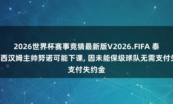 2026世界杯赛事竞猜最新版V2026.FIFA 泰晤士: 西汉姆主帅努诺可能下课， 因未能保级球队无需支付失约金