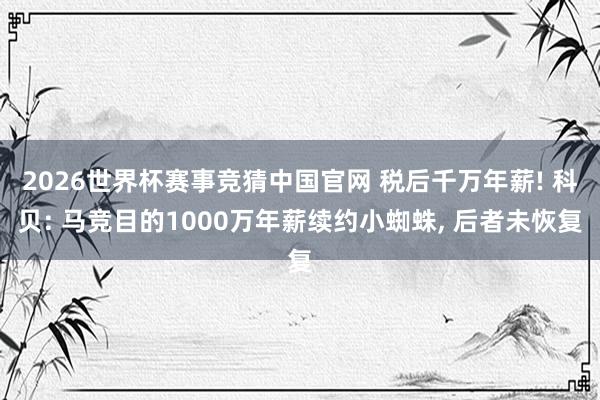 2026世界杯赛事竞猜中国官网 税后千万年薪! 科贝: 马竞目的1000万年薪续约小蜘蛛， 后者未恢复