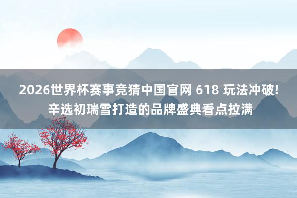 2026世界杯赛事竞猜中国官网 618 玩法冲破! 辛选初瑞雪打造的品牌盛典看点拉满