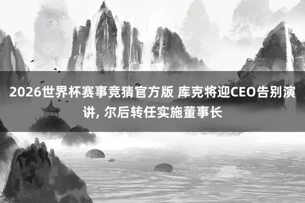2026世界杯赛事竞猜官方版 库克将迎CEO告别演讲， 尔后转任实施董事长