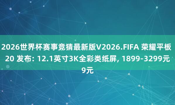 2026世界杯赛事竞猜最新版V2026.FIFA 荣耀平板 20 发布: 12.1英寸3K全彩类纸屏， 1899-3299元