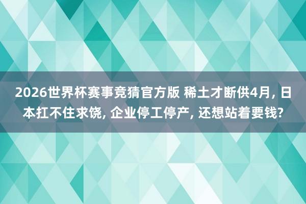 2026世界杯赛事竞猜官方版 稀土才断供4月， 日本扛不住求饶， 企业停工停产， 还想站着要钱?