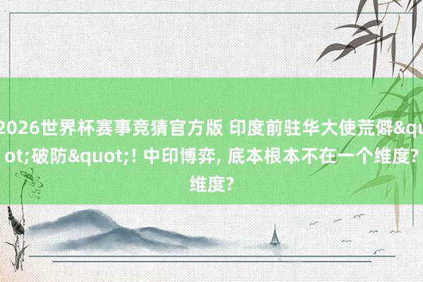 2026世界杯赛事竞猜官方版 印度前驻华大使荒僻"破防"! 中印博弈， 底本根本不在一个维度?
