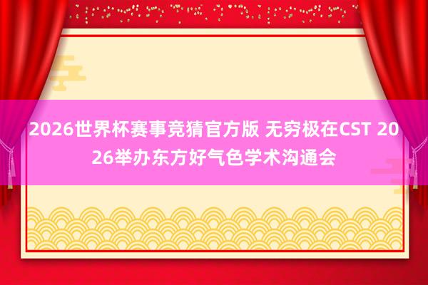 2026世界杯赛事竞猜官方版 无穷极在CST 2026举办东方好气色学术沟通会