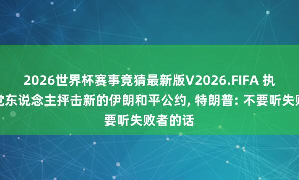 2026世界杯赛事竞猜最新版V2026.FIFA 执意共和党东说念主抨击新的伊朗和平公约， 特朗普: 不要听失败者的话