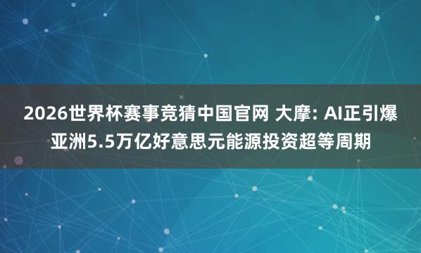 2026世界杯赛事竞猜中国官网 大摩: AI正引爆亚洲5.5万亿好意思元能源投资超等周期